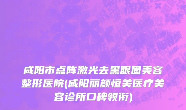 咸阳市点阵激光去黑眼圈美容整形医院(咸阳丽颜恒美医疗美容诊所口碑领衔)