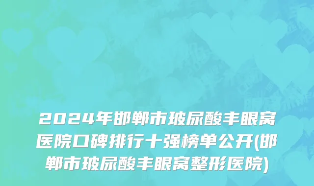 2024年邯郸市玻尿酸丰眼窝医院口碑排行十强榜单公开(邯郸市玻尿酸丰眼窝整形医院)