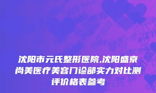 沈阳市元氏整形医院,沈阳盛京尚美医疗美容门诊部实力对比测评价格表参考