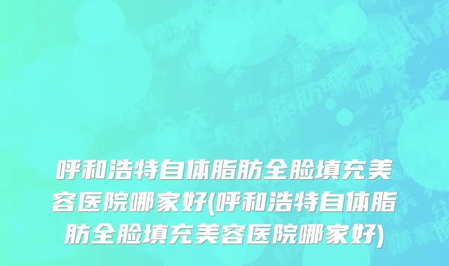 呼和浩特自体脂肪全脸填充美容医院哪家好(呼和浩特自体脂肪全脸填充美容医院哪家好)
