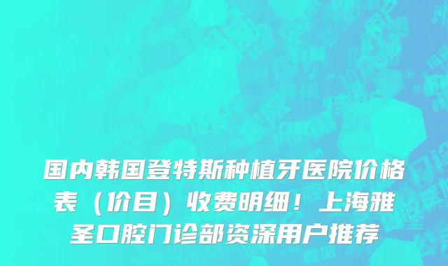 国内韩国登特斯种植牙医院价格表(价目)收费明细!上海雅圣口腔门诊部资深用户推荐