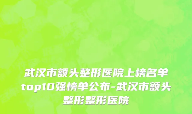 武汉市额头整形医院上榜名单top10强榜单公布-武汉市额头整形整形医院
