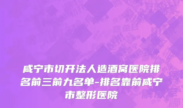 咸宁市切开法人造酒窝医院排名前三前九名单-排名靠前咸宁市整形医院