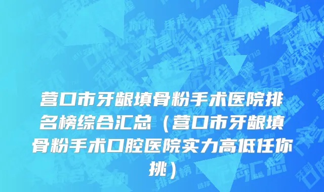 营口市牙龈填骨粉手术医院排名榜综合汇总（营口市牙龈填骨粉手术口腔医院实力高低任你挑）