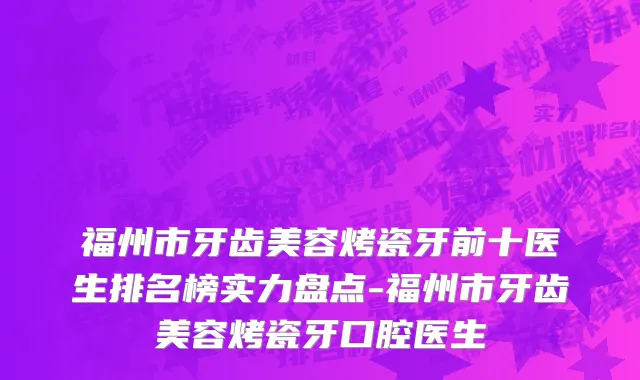 福州市牙齿美容烤瓷牙前十医生排名榜实力盘点-福州市牙齿美容烤瓷牙口腔医生