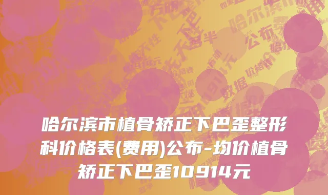 哈尔滨市植骨矫正下巴歪整形科价格表(费用)公布-均价植骨矫正下巴歪10914元