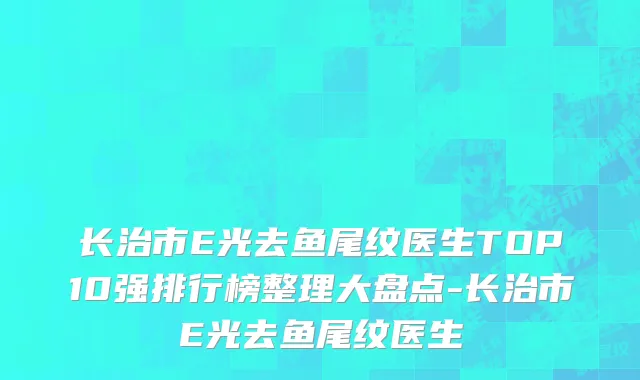 长治市E光去鱼尾纹医生TOP10强排行榜整理大盘点-长治市E光去鱼尾纹医生