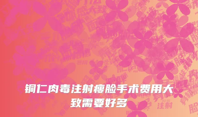 铜仁肉毒注射瘦脸手术费用大致需要好多