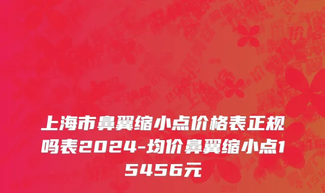 上海市鼻翼缩小点价格表正规吗表2024-均价鼻翼缩小点15456元
