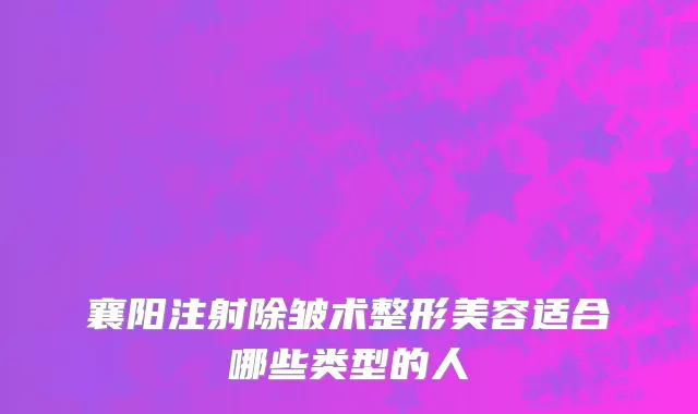 襄阳注射除皱术整形美容适合哪些类型的人