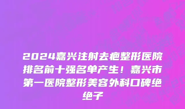 2024嘉兴注射去疤整形医院排名前十强名单产生！嘉兴市第一医院整形美容外科口碑绝绝子