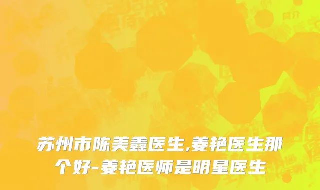苏州市陈美鑫医生,姜艳医生那个好-姜艳医师是明星医生