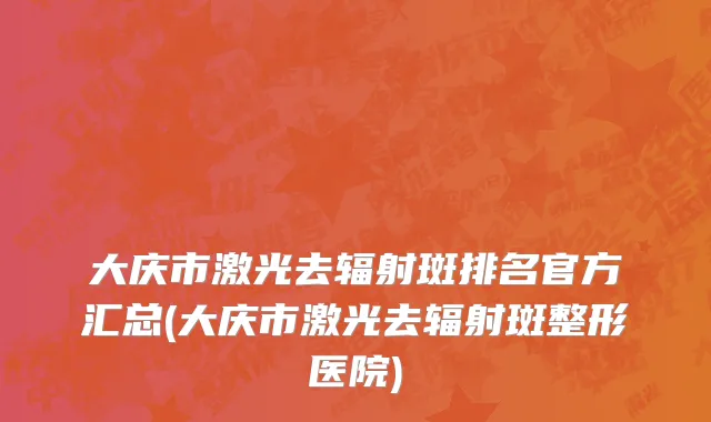 大庆市激光去辐射斑排名官方汇总(大庆市激光去辐射斑整形医院)