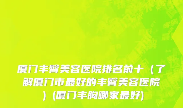 厦门丰臀美容医院排名前十（了解厦门市最好的丰臀美容医院）(厦门丰胸哪家最好)