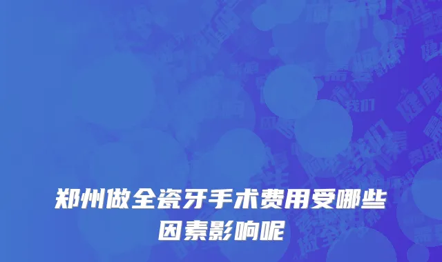 郑州做全瓷牙手术费用受哪些因素影响呢