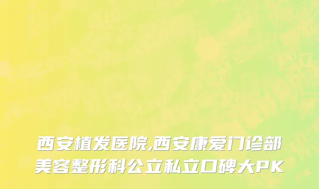 西安植发医院,西安康爱门诊部美容整形科公立私立口碑大PK