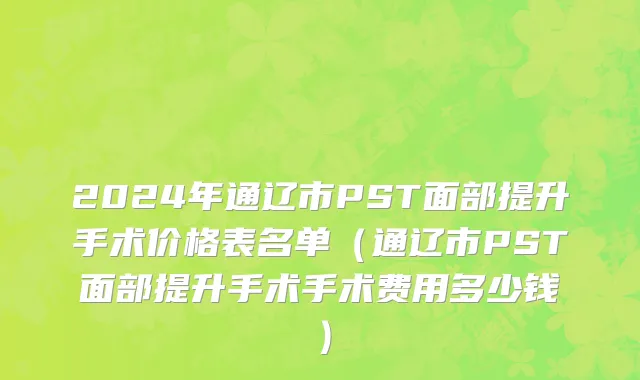 2024年通辽市PST面部提升手术价格表名单（通辽市PST面部提升手术手术费用多少钱）