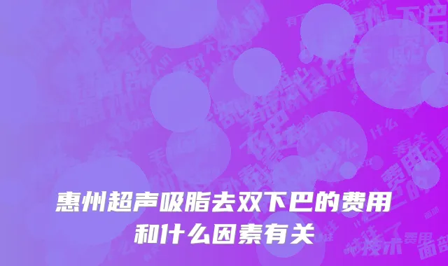 惠州超声吸脂去双下巴的费用和什么因素有关