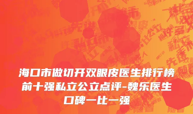 海口市做切开双眼皮医生排行榜前十强私立公立点评-魏乐医生口碑一比一强