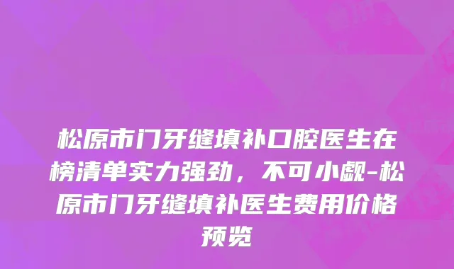 松原市门牙缝填补口腔医生在榜清单实力强劲，不可小觑-松原市门牙缝填补医生费用价格预览