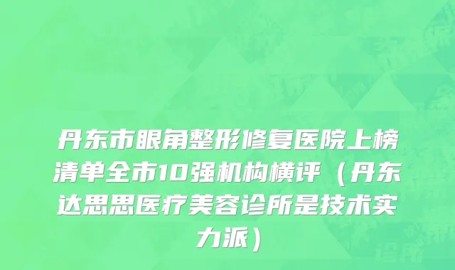 丹东市眼角整形修复医院上榜清单全市10强机构横评（丹东达思思医疗美容诊所是技术实力派）