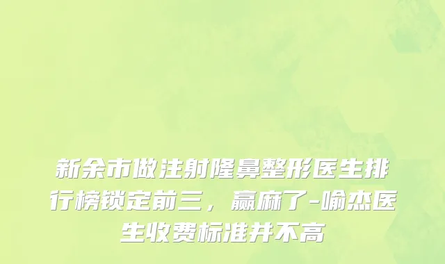 新余市做注射隆鼻整形医生排行榜锁定前三，赢麻了-喻杰医生收费标准并不高