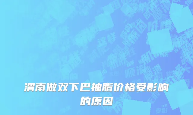 渭南做双下巴抽脂价格受影响的原因
