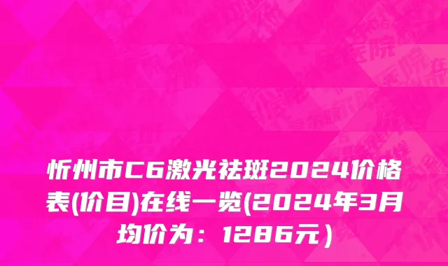 忻州市C6激光祛斑2024价格表(价目)在线一览(2024年3月均价为：1286元）