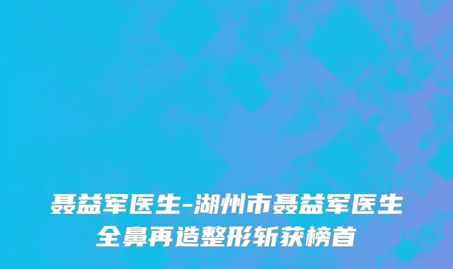 聂益军医生-湖州市聂益军医生全鼻再造整形斩获榜首
