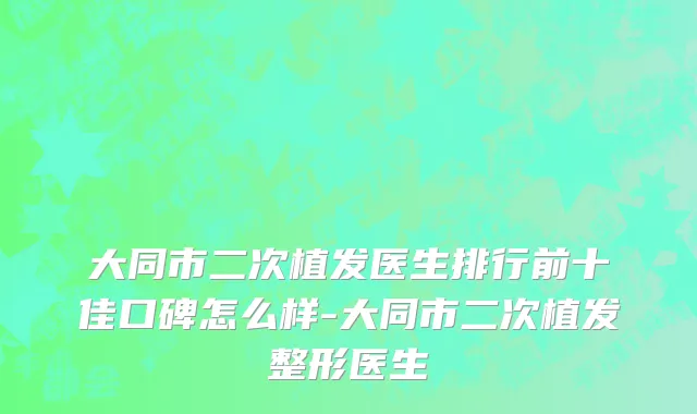 大同市二次植发医生排行前十佳口碑怎么样-大同市二次植发整形医生