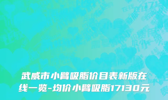 武威市小臂吸脂价目表新版在线一览-均价小臂吸脂17130元