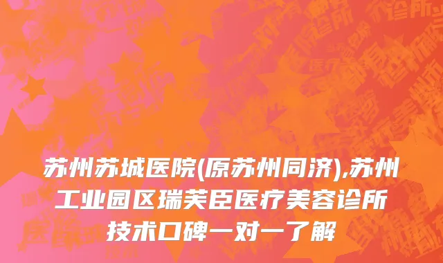 苏州苏城医院(原苏州同济),苏州工业园区瑞芙臣医疗美容诊所技术口碑一对一了解