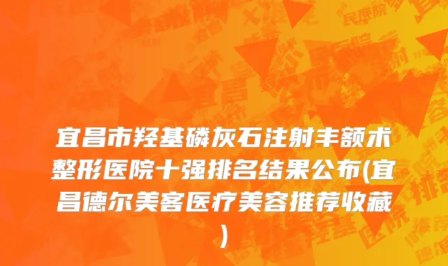 宜昌市羟基磷灰石注射丰额术整形医院十强排名结果公布(宜昌德尔美客医疗美容推荐收藏)