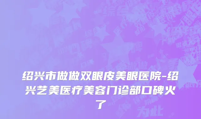 绍兴市做做双眼皮美眼医院-绍兴艺美医疗美容门诊部口碑火了