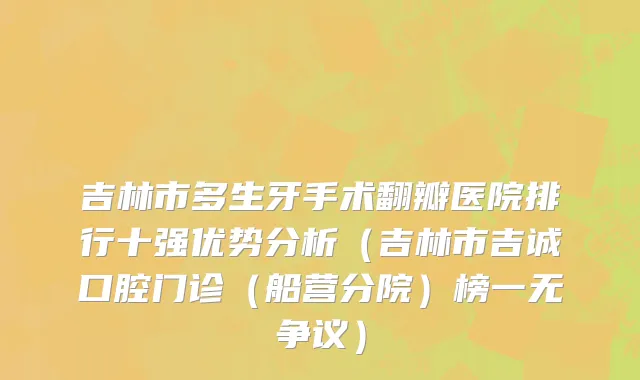吉林市多生牙手术翻瓣医院排行十强优势分析（吉林市吉诚口腔门诊（船营分院）榜一无争议）