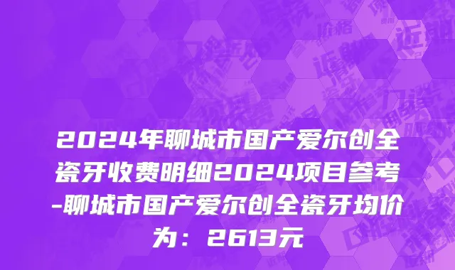 2024年聊城市国产爱尔创全瓷牙收费明细2024项目参考-聊城市国产爱尔创全瓷牙均价为：2613元