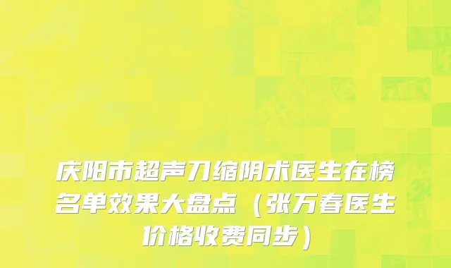 庆阳市超声刀缩阴术医生在榜名单效果大盘点（张万春医生价格收费同步）