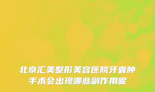 北京汇美整形美容医院牙囊肿手术会出现哪些副作用呢