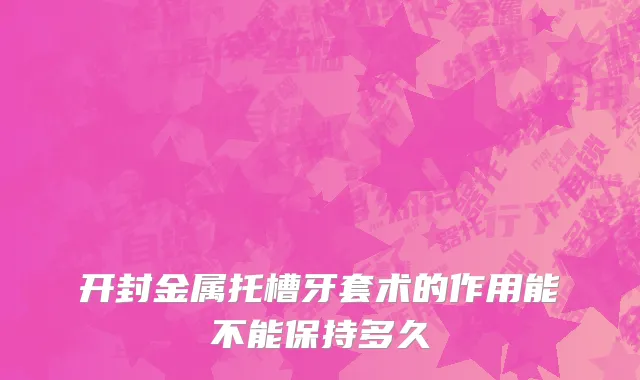 开封金属托槽牙套术的作用能不能保持多久