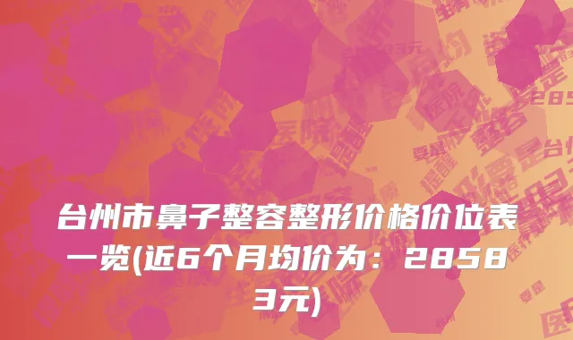 台州市鼻子整容整形价格价位表一览(近6个月均价为：28583元)