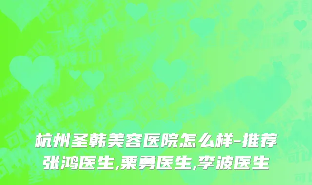 杭州圣韩美容医院怎么样-推荐张鸿医生,栗勇医生,李波医生