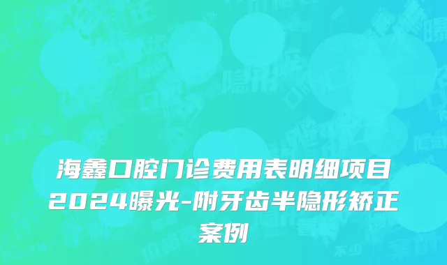 海鑫口腔门诊费用表明细项目2024曝光-附牙齿半隐形矫正案例