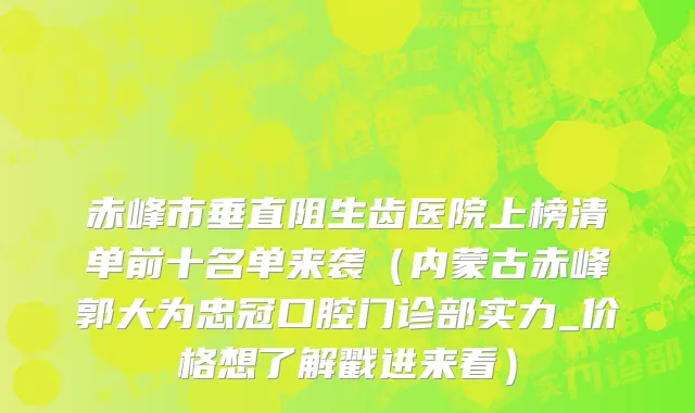 赤峰市垂直阻生齿医院上榜清单前十名单来袭（内蒙古赤峰郭大为忠冠口腔门诊部实力_价格想了解戳进来看）