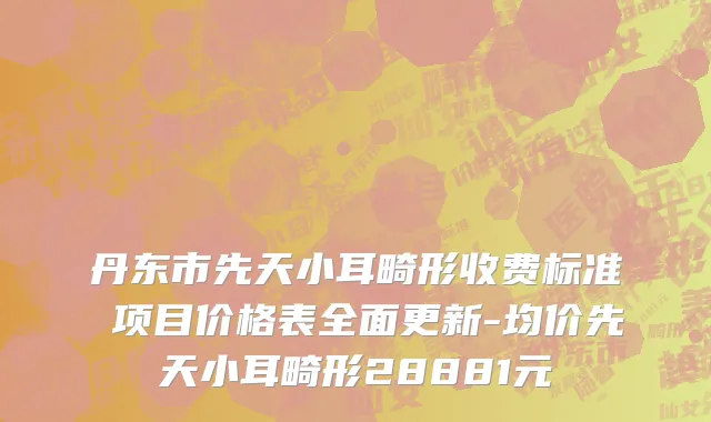 丹东市先天小耳畸形收费标准 项目价格表全面更新-均价先天小耳畸形28881元