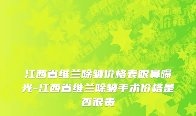 江西省维兰除皱价格表眼鼻曝光-江西省维兰除皱手术价格是否很贵