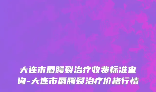 大连市唇腭裂治疗收费标准查询-大连市唇腭裂治疗价格行情