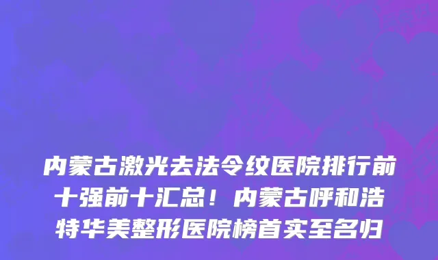 内蒙古激光去法令纹医院排行前十强前十汇总!内蒙古呼和浩特华美整形医院榜首实至名归