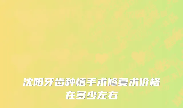 沈阳牙齿种植手术修复术价格在多少左右
