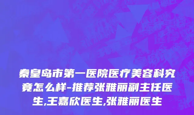 秦皇岛市第一医院医疗美容科究竟怎么样-推荐张雅丽副主任医生,王嘉欣医生,张雅丽医生