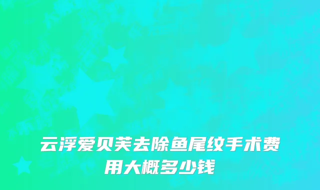 云浮爱贝芙去除鱼尾纹手术费用大概多少钱